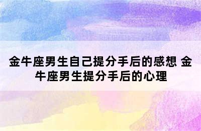 金牛座男生自己提分手后的感想 金牛座男生提分手后的心理